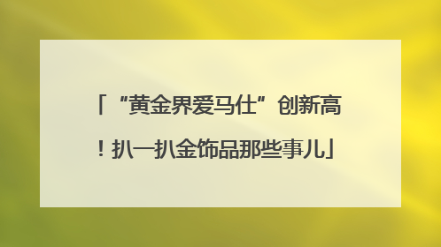 “黄金界爱马仕”创新高！扒一扒金饰品那些事儿
