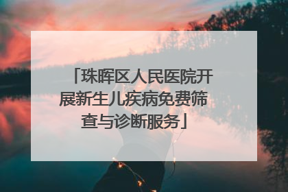 珠晖区人民医院开展新生儿疾病免费筛查与诊断服务