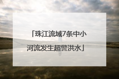 珠江流域7条中小河流发生超警洪水