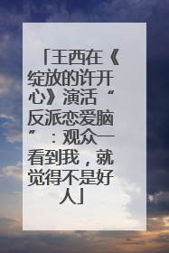 王西在《绽放的许开心》演活“反派恋爱脑”：观众一看到我，就觉得不是好人