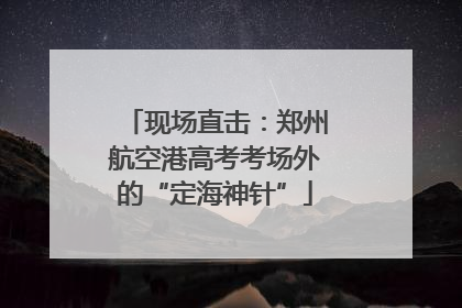现场直击：郑州航空港高考考场外的“定海神针”