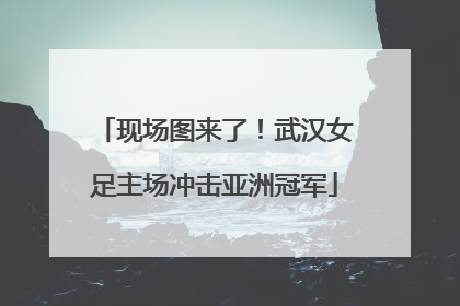 现场图来了！武汉女足主场冲击亚洲冠军