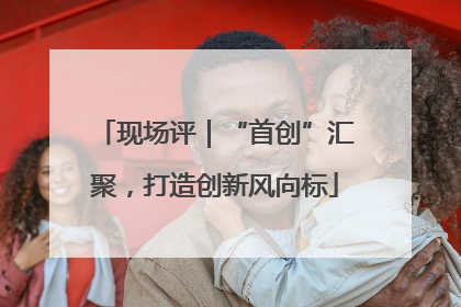 现场评｜“首创”汇聚，打造创新风向标
