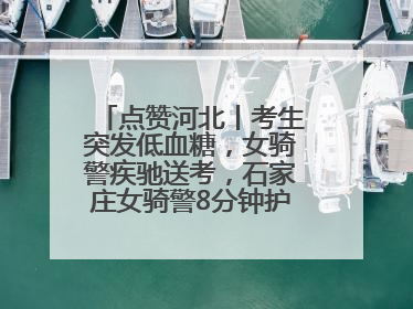 点赞河北丨考生突发低血糖，女骑警疾驰送考，石家庄女骑警8分钟护送考生赴考场