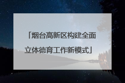 烟台高新区构建全面立体德育工作新模式