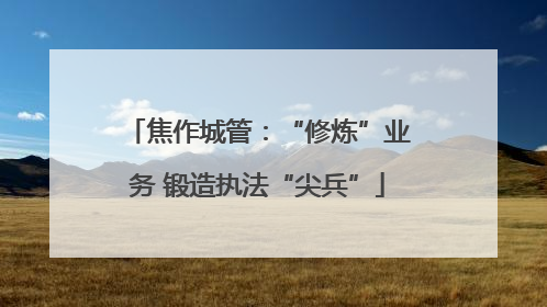焦作城管：“修炼”业务 锻造执法“尖兵”