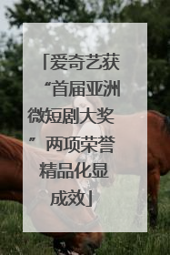 爱奇艺获“首届亚洲微短剧大奖”两项荣誉 精品化显成效