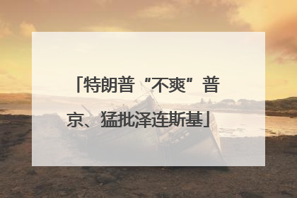 特朗普“不爽”普京、猛批泽连斯基