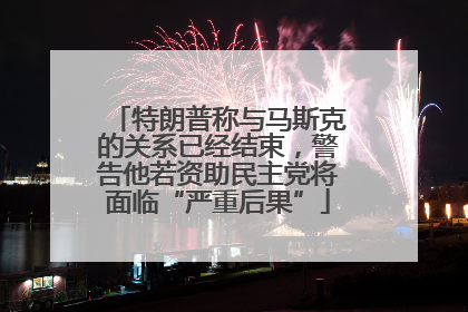 特朗普称与马斯克的关系已经结束，警告他若资助民主党将面临“严重后果”