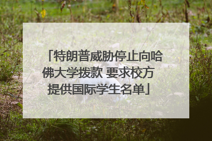 特朗普威胁停止向哈佛大学拨款 要求校方提供国际学生名单
