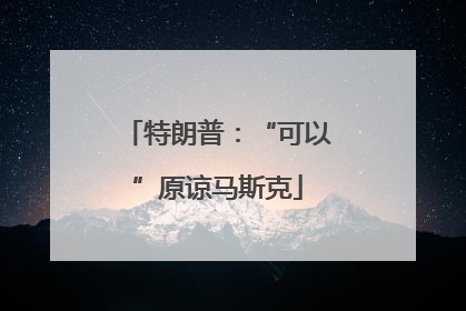 特朗普:“可以”原谅马斯克