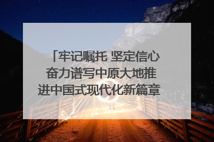 牢记嘱托 坚定信心 奋力谱写中原大地推进中国式现代化新篇章（六）河南绘就“行走河南·读懂中国”新画卷丨牢记嘱托谱新篇