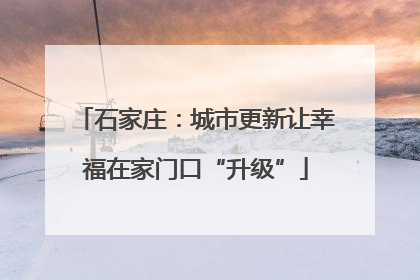 石家庄：城市更新让幸福在家门口“升级”