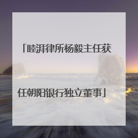 睦湃律所杨毅主任获任朝阳银行独立董事