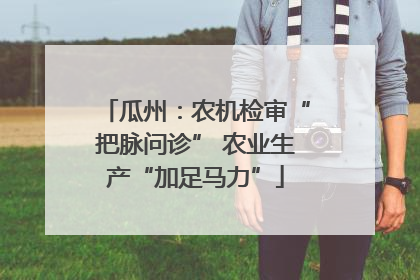 瓜州：农机检审“把脉问诊” 农业生产“加足马力”