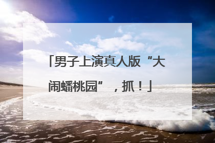 男子上演真人版“大闹蟠桃园”，抓！