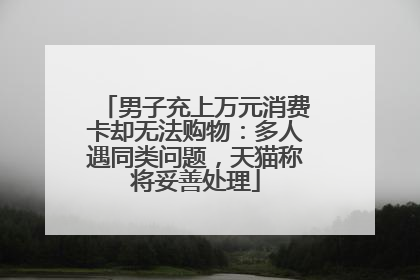 男子充上万元消费卡却无法购物：多人遇同类问题，天猫称将妥善处理
