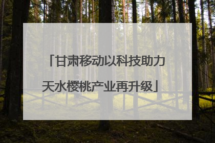 甘肃移动以科技助力天水樱桃产业再升级