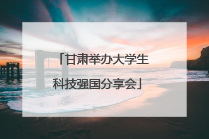 甘肃举办大学生科技强国分享会