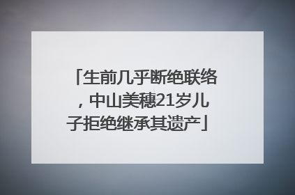生前几乎断绝联络，中山美穗21岁儿子拒绝继承其遗产