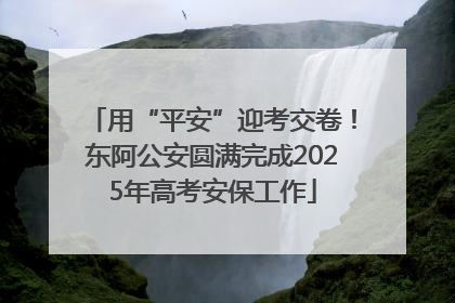 用“平安”迎考交卷！东阿公安圆满完成2025年高考安保工作
