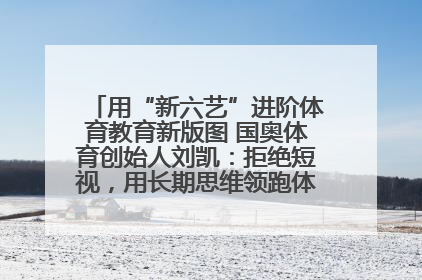 用“新六艺”进阶体育教育新版图 国奥体育创始人刘凯：拒绝短视，用长期思维领跑体育产业细分赛道