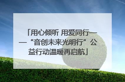 用心倾听 用爱同行——“音创未来光明行”公益行动温暖再启航