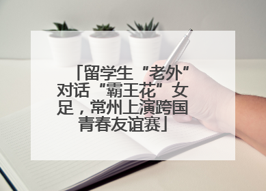 留学生“老外”对话“霸王花”女足，常州上演跨国青春友谊赛