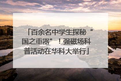 百余名中学生探秘“国之重器”！强磁场科普活动在华科大举行