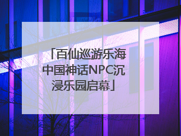 百仙巡游乐海 中国神话NPC沉浸乐园启幕