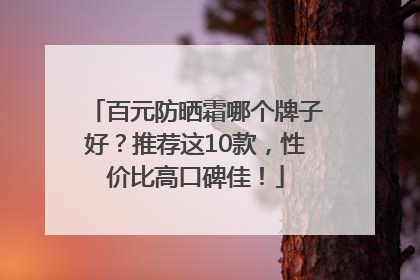 百元防晒霜哪个牌子好？推荐这10款，性价比高口碑佳！