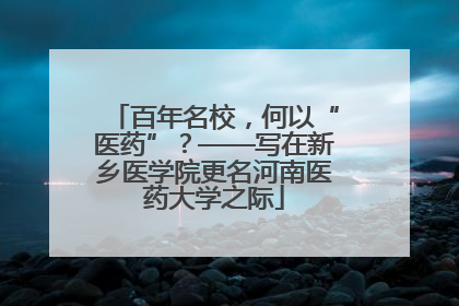百年名校，何以“医药”？——写在新乡医学院更名河南医药大学之际