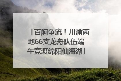 百舸争流！川渝两地66支龙舟队伍端午竞渡绵阳仙海湖