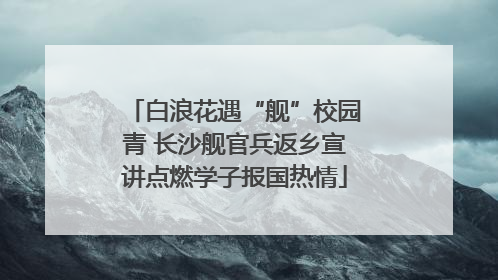 白浪花遇“舰”校园青 长沙舰官兵返乡宣讲点燃学子报国热情
