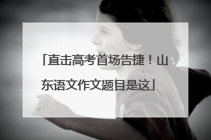 直击高考首场告捷！山东语文作文题目是这