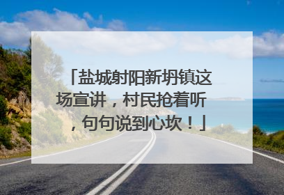 盐城射阳新坍镇这场宣讲，村民抢着听，句句说到心坎！