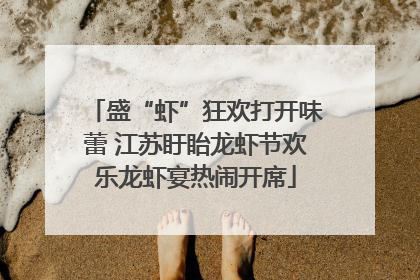 盛“虾”狂欢打开味蕾 江苏盱眙龙虾节欢乐龙虾宴热闹开席