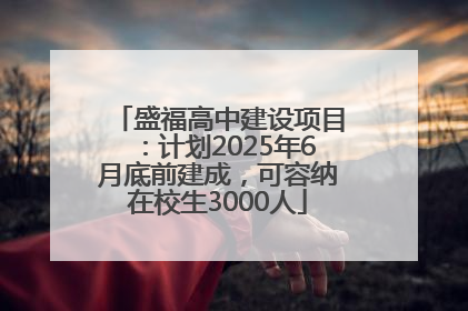 盛福高中建设项目：计划2025年6月底前建成，可容纳在校生3000人