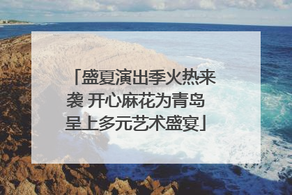 盛夏演出季火热来袭 开心麻花为青岛呈上多元艺术盛宴