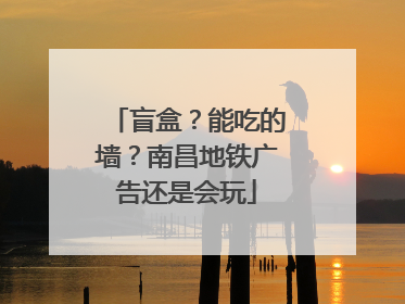 盲盒？能吃的墙？南昌地铁广告还是会玩