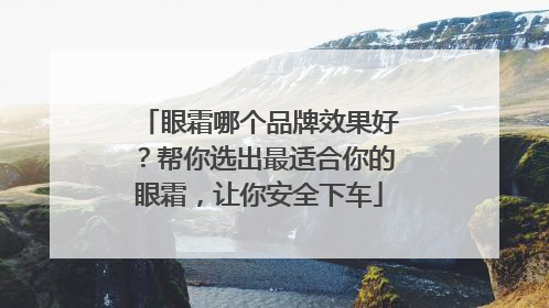 眼霜哪个品牌效果好？帮你选出最适合你的眼霜，让你安全下车