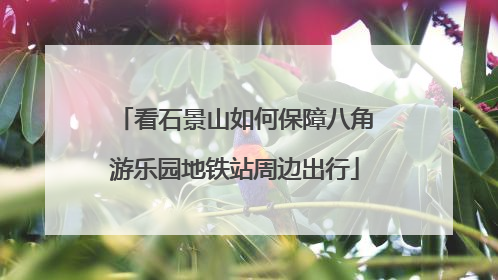 看石景山如何保障八角游乐园地铁站周边出行