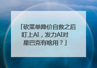 砍菜单降价自救之后盯上AI，发力AI对星巴克有啥用？