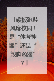 碳板跑鞋风靡校园！是“体考神器”还是“毁脚凶器”？