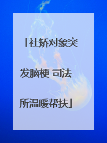 社矫对象突发脑梗 司法所温暖帮扶