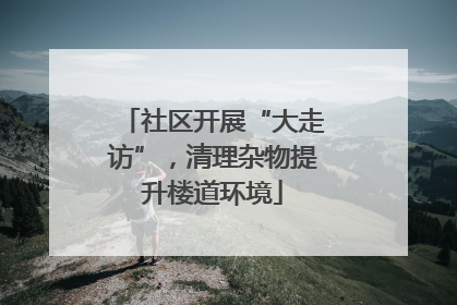 社区开展“大走访”，清理杂物提升楼道环境
