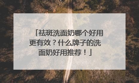 祛斑洗面奶哪个好用更有效？什么牌子的洗面奶好用推荐！
