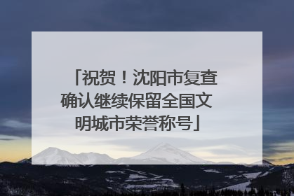 祝贺！沈阳市复查确认继续保留全国文明城市荣誉称号