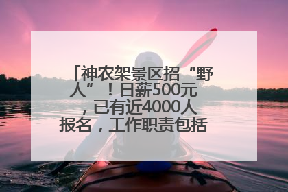 神农架景区招“野人”！日薪500元，已有近4000人报名，工作职责包括“接受游客投喂”