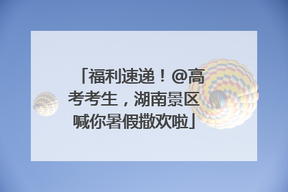 福利速递！@高考考生，湖南景区喊你暑假撒欢啦